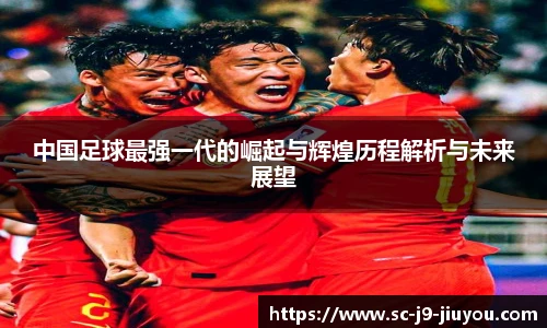 中国足球最强一代的崛起与辉煌历程解析与未来展望